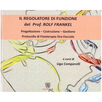 Il regolatore di funzione del prof. Rolf Frankel. Progettazione. Costruzione. Gestione. Protocollo di fisioterapia oro-facciale - Comparelli Ugo